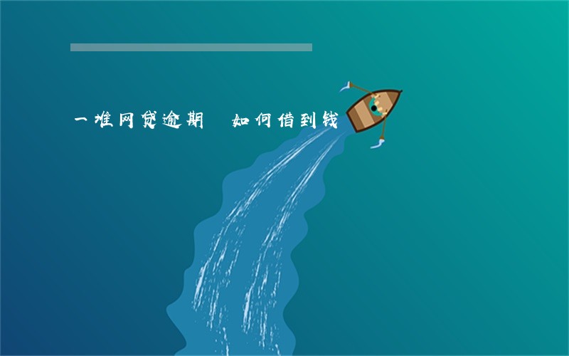 一堆网贷逾期 如何借到钱 一堆网贷逾期 如何借到钱